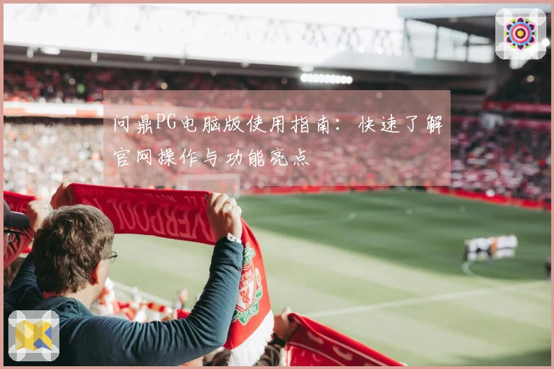 问鼎PG电脑版使用指南：快速了解官网操作与功能亮点