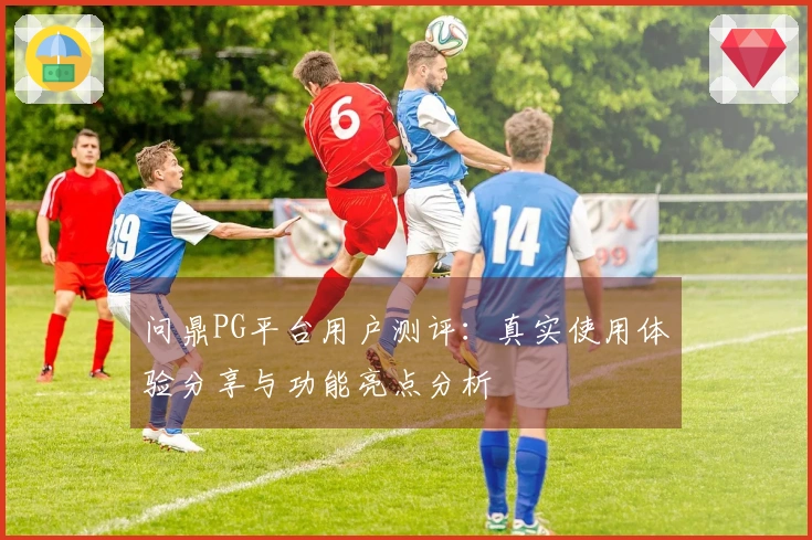 问鼎PG平台用户测评：真实使用体验分享与功能亮点分析