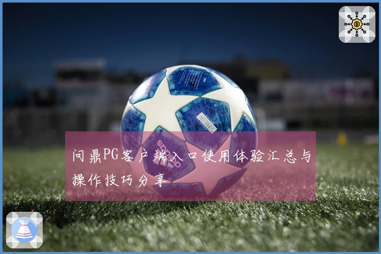 问鼎PG客户端入口使用体验汇总与操作技巧分享