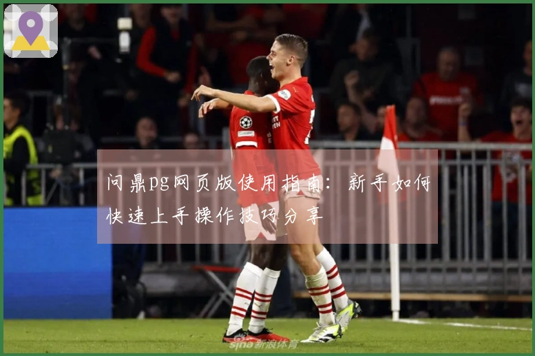 问鼎pg网页版使用指南:新手如何快速上手操作技巧分享
