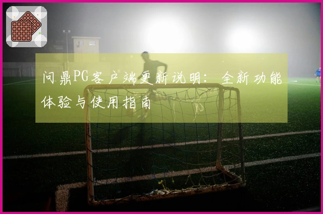 问鼎PG客户端更新说明：全新功能体验与使用指南
