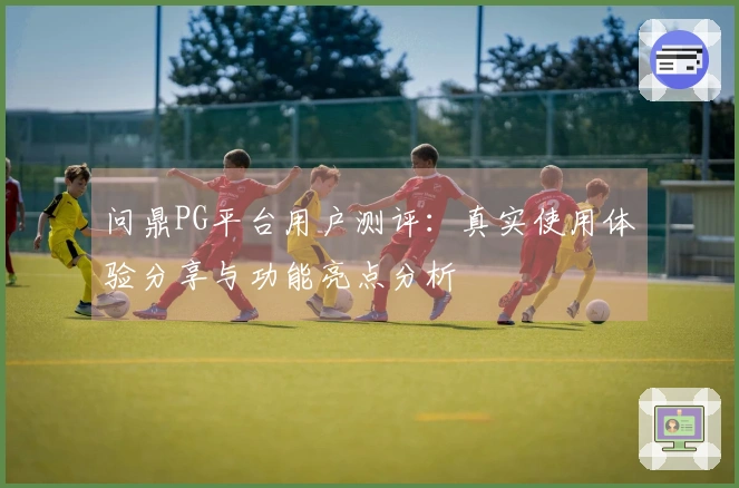 问鼎PG平台用户测评：真实使用体验分享与功能亮点分析