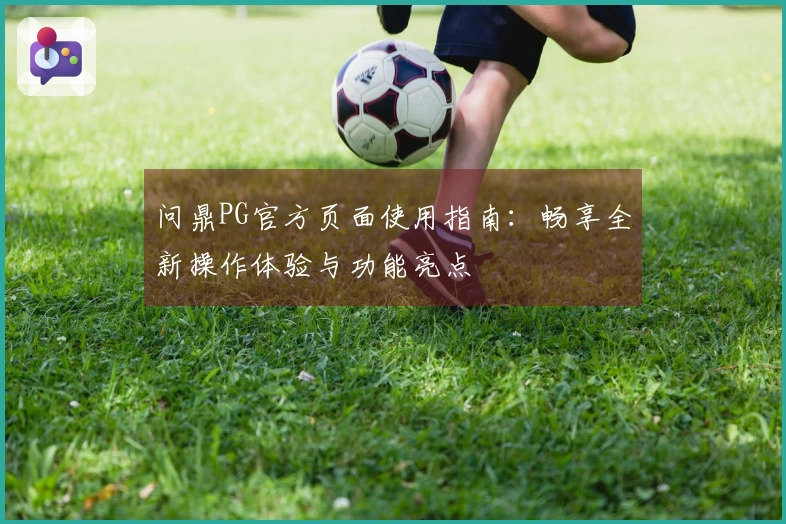 问鼎PG官方页面使用指南：畅享全新操作体验与功能亮点