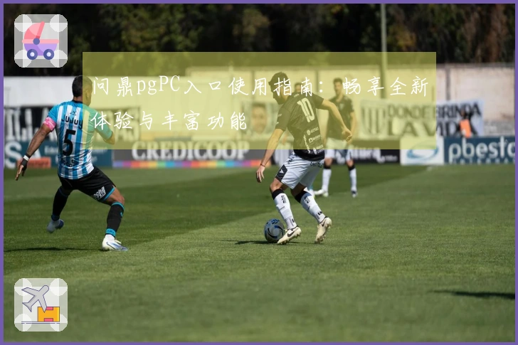 问鼎pgPC入口使用指南：畅享全新体验与丰富功能