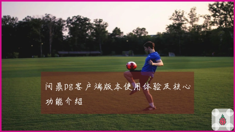 问鼎pg客户端版本使用体验及核心功能介绍