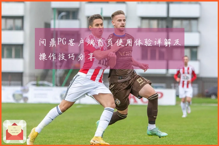 问鼎PG客户端首页使用体验详解及操作技巧分享